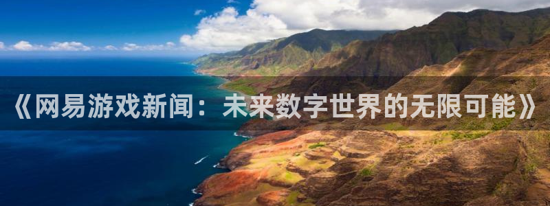 星欧娱乐怎么注册：《网易游戏新闻：未来数字世界的无限可能》