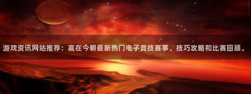 星欧娱乐注册开户：游戏资讯网站推荐：赢在今朝最新热门电子竞技